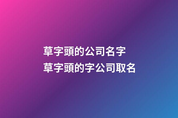 草字頭的公司名字 草字頭的字公司取名-第1張-公司起名-玄機派